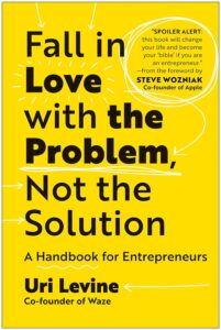 Fall in Love with the Problem, Not the Solution: A Handbook for Entrepreneurs by Uri Levine 